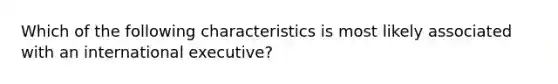 Which of the following characteristics is most likely associated with an international executive?