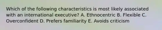 Which of the following characteristics is most likely associated with an international executive? A. Ethnocentric B. Flexible C. Overconfident D. Prefers familiarity E. Avoids criticism