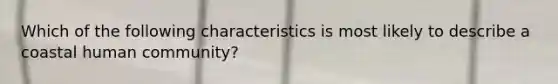 Which of the following characteristics is most likely to describe a coastal human community?