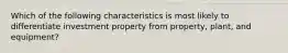 Which of the following characteristics is most likely to differentiate investment property from property, plant, and equipment?