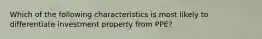 Which of the following characteristics is most likely to differentiate investment property from PPE?