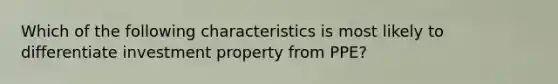 Which of the following characteristics is most likely to differentiate investment property from PPE?