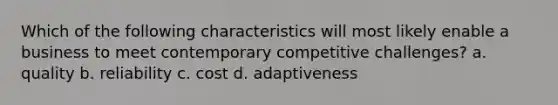 Which of the following characteristics will most likely enable a business to meet contemporary competitive challenges? a. quality b. reliability c. cost d. adaptiveness