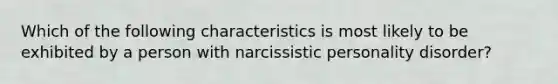 Which of the following characteristics is most likely to be exhibited by a person with narcissistic personality disorder?