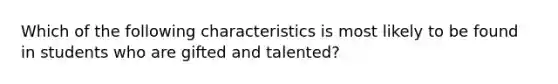 Which of the following characteristics is most likely to be found in students who are gifted and talented?