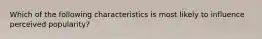 Which of the following characteristics is most likely to influence perceived popularity?