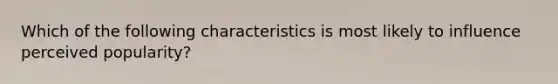 Which of the following characteristics is most likely to influence perceived popularity?