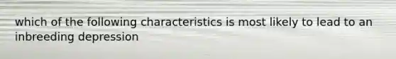 which of the following characteristics is most likely to lead to an inbreeding depression