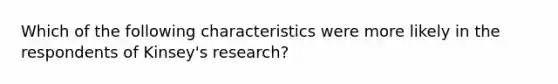 Which of the following characteristics were more likely in the respondents of Kinsey's research?