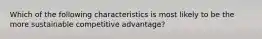 Which of the following characteristics is most likely to be the more sustainable competitive advantage?