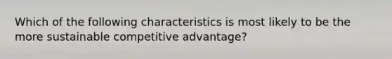 Which of the following characteristics is most likely to be the more sustainable competitive advantage?