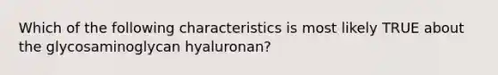 Which of the following characteristics is most likely TRUE about the glycosaminoglycan hyaluronan?