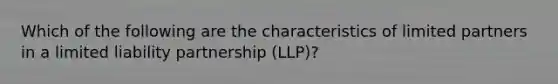 Which of the following are the characteristics of limited partners in a limited liability partnership (LLP)?