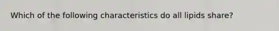 Which of the following characteristics do all lipids share?