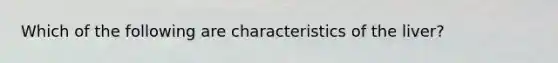 Which of the following are characteristics of the liver?