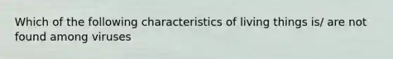 Which of the following characteristics of living things is/ are not found among viruses