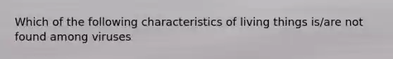 Which of the following <a href='https://www.questionai.com/knowledge/kpIWKPkC3X-characteristics-of-living-things' class='anchor-knowledge'>characteristics of living things</a> is/are not found among viruses