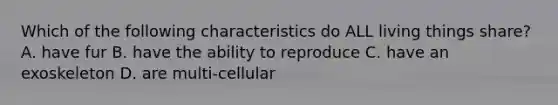 Which of the following characteristics do ALL living things share? A. have fur B. have the ability to reproduce C. have an exoskeleton D. are multi-cellular