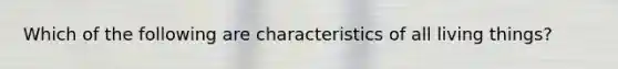 Which of the following are characteristics of all living things?