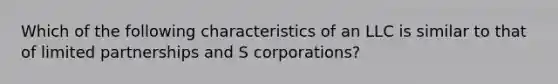 Which of the following characteristics of an LLC is similar to that of limited partnerships and S corporations?