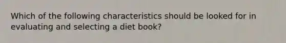 Which of the following characteristics should be looked for in evaluating and selecting a diet book?