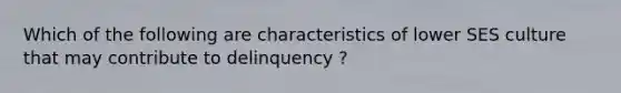 Which of the following are characteristics of lower SES culture that may contribute to delinquency ?