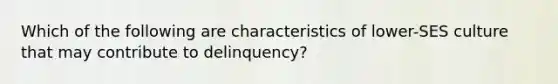 Which of the following are characteristics of lower-SES culture that may contribute to delinquency?