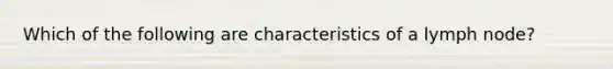 Which of the following are characteristics of a lymph node?