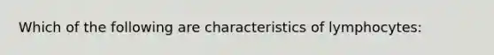 Which of the following are characteristics of lymphocytes: