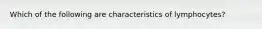 Which of the following are characteristics of lymphocytes?