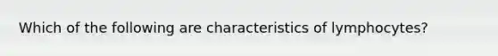 Which of the following are characteristics of lymphocytes?