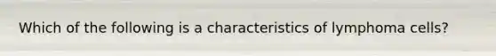 Which of the following is a characteristics of lymphoma cells?