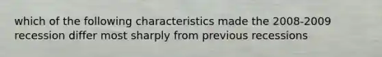 which of the following characteristics made the 2008-2009 recession differ most sharply from previous recessions