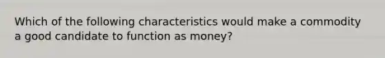 Which of the following characteristics would make a commodity a good candidate to function as money?