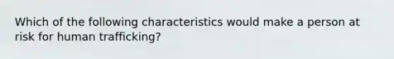 Which of the following characteristics would make a person at risk for human trafficking?