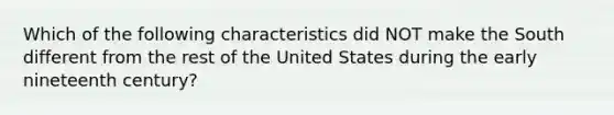 Which of the following characteristics did NOT make the South different from the rest of the United States during the early nineteenth century?