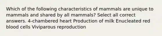 Which of the following characteristics of mammals are unique to mammals and shared by all mammals? Select all correct answers. 4-chambered heart Production of milk Enucleated red blood cells Viviparous reproduction