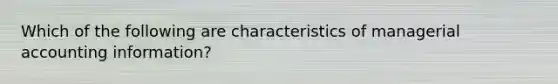 Which of the following are characteristics of managerial accounting information?