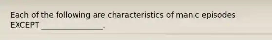 Each of the following are characteristics of manic episodes EXCEPT ________________.