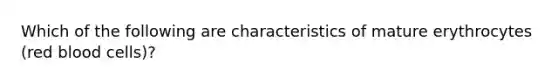 Which of the following are characteristics of mature erythrocytes (red blood cells)?