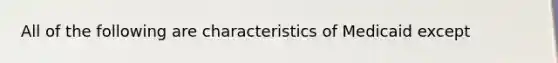 All of the following are characteristics of Medicaid except