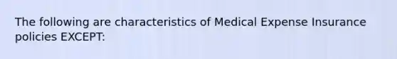 The following are characteristics of Medical Expense Insurance policies EXCEPT: