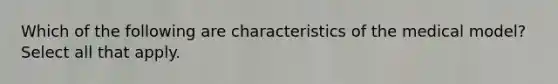 Which of the following are characteristics of the medical model? Select all that apply.