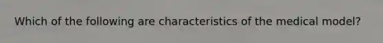 Which of the following are characteristics of the medical model?