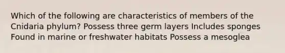 Which of the following are characteristics of members of the Cnidaria phylum? Possess three germ layers Includes sponges Found in marine or freshwater habitats Possess a mesoglea