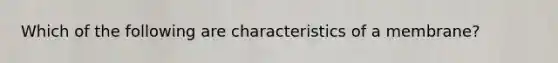 Which of the following are characteristics of a membrane?