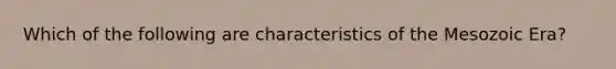 Which of the following are characteristics of the Mesozoic Era?