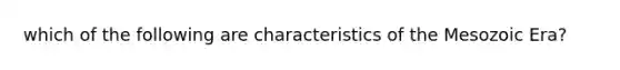 which of the following are characteristics of the Mesozoic Era?