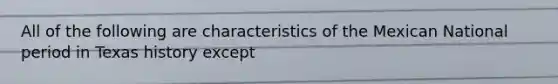 All of the following are characteristics of the Mexican National period in Texas history except