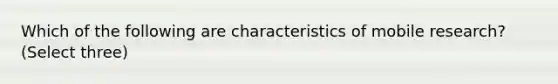 Which of the following are characteristics of mobile research? (Select three)